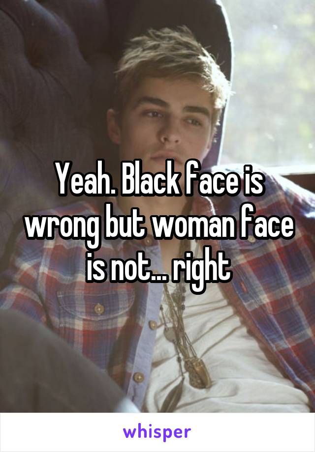 Yeah. Black face is wrong but woman face is not... right
