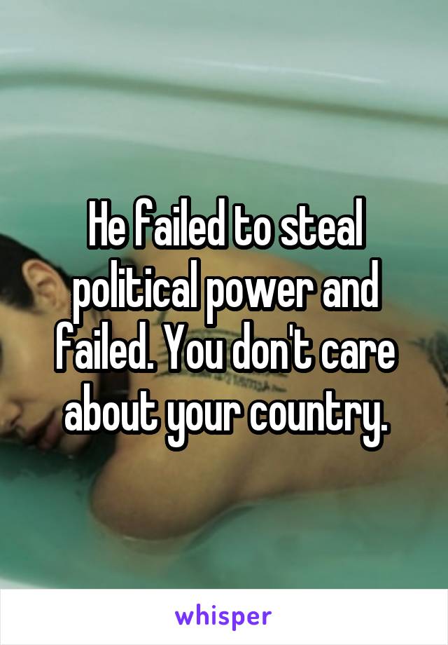 He failed to steal political power and failed. You don't care about your country.