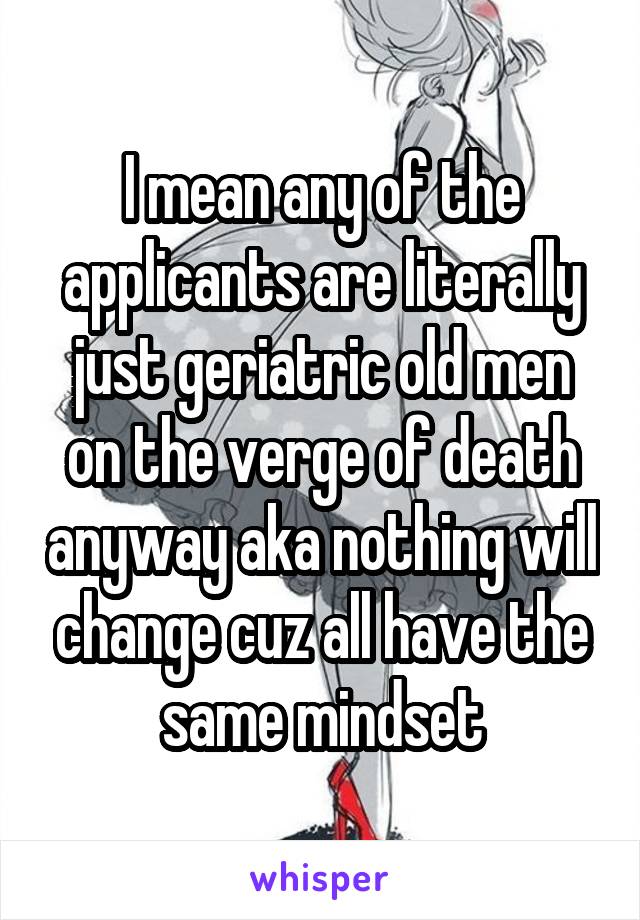 I mean any of the applicants are literally just geriatric old men on the verge of death anyway aka nothing will change cuz all have the same mindset