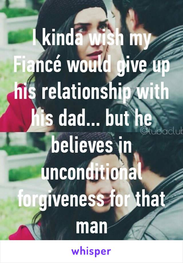 I kinda wish my Fiancé would give up his relationship with his dad... but he believes in unconditional forgiveness for that man