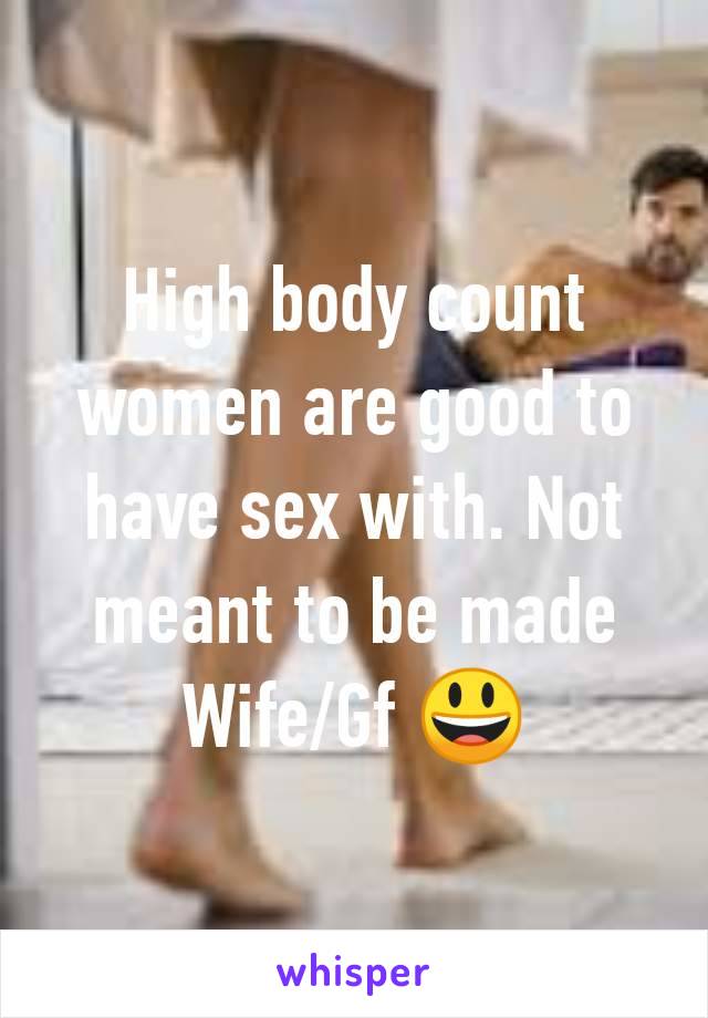 High body count women are good to have sex with. Not meant to be made Wife/Gf 😃