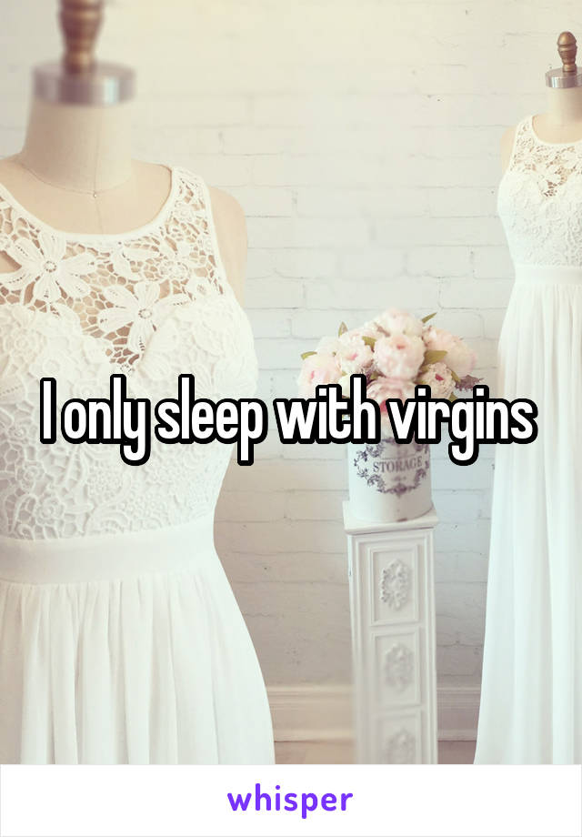 I only sleep with virgins 