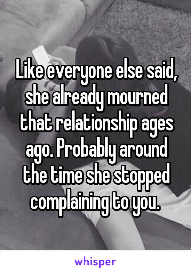 Like everyone else said, she already mourned that relationship ages ago. Probably around the time she stopped complaining to you. 