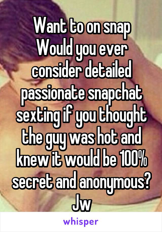 Want to on snap
Would you ever consider detailed passionate snapchat sexting if you thought the guy was hot and knew it would be 100% secret and anonymous? Jw