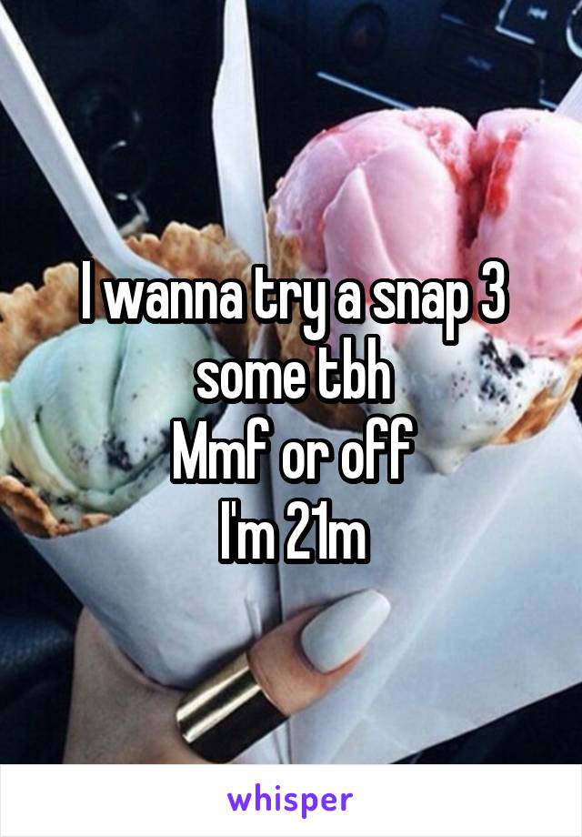 I wanna try a snap 3 some tbh
Mmf or off
I'm 21m