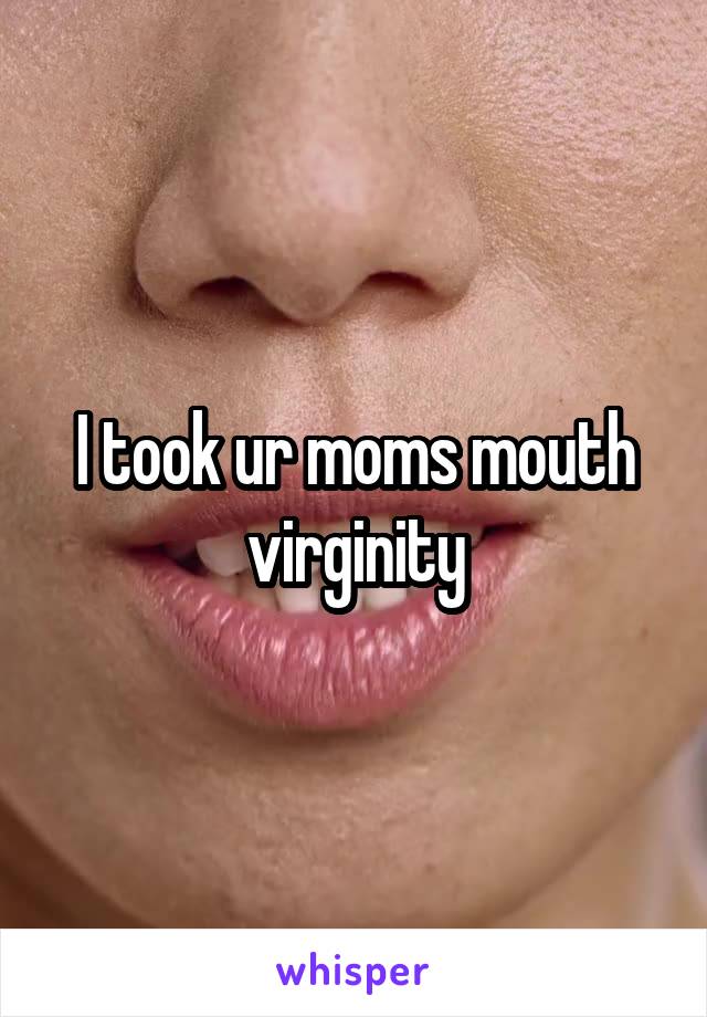 I took ur moms mouth virginity