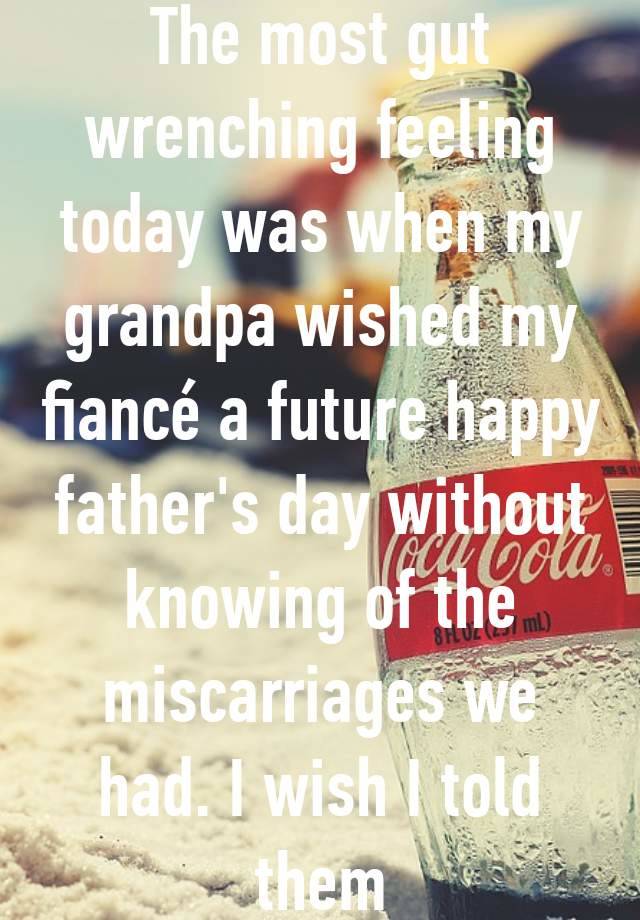 The most gut wrenching feeling today was when my grandpa wished my fiancé a future happy father's day without knowing of the miscarriages we had. I wish I told them