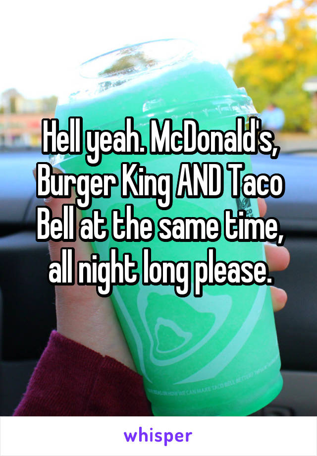 Hell yeah. McDonald's, Burger King AND Taco Bell at the same time, all night long please.
