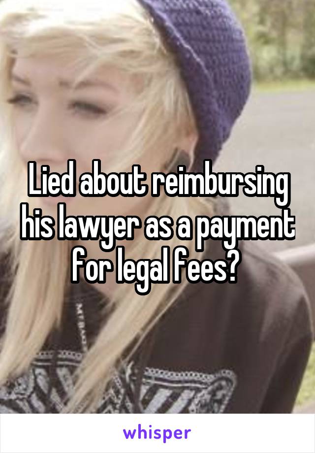 Lied about reimbursing his lawyer as a payment for legal fees? 