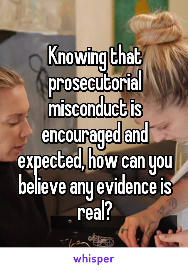 Knowing that prosecutorial misconduct is encouraged and expected, how can you believe any evidence is real?