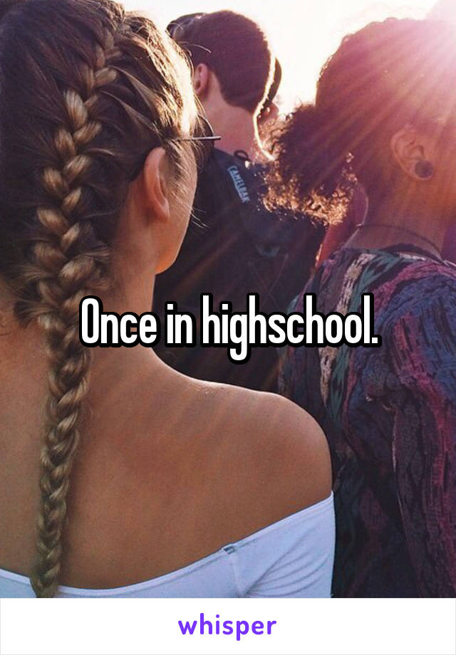 Once in highschool.