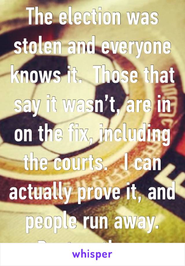 The election was stolen and everyone knows it.  Those that say it wasn’t, are in on the fix, including the courts.   I can actually prove it, and people run away.  Dont go there.