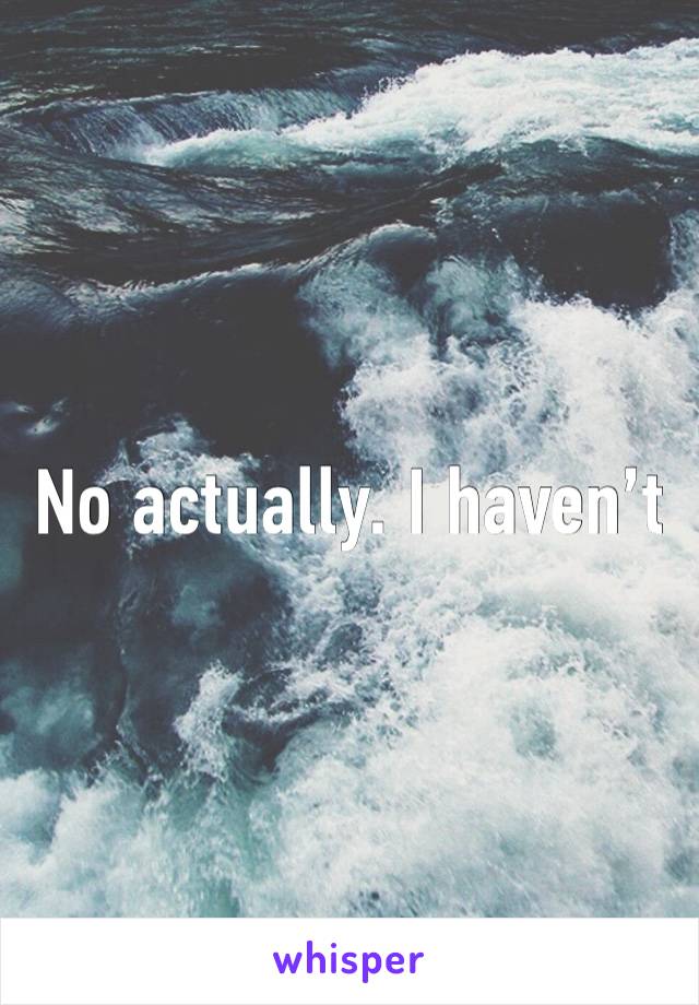 No actually. I haven’t 