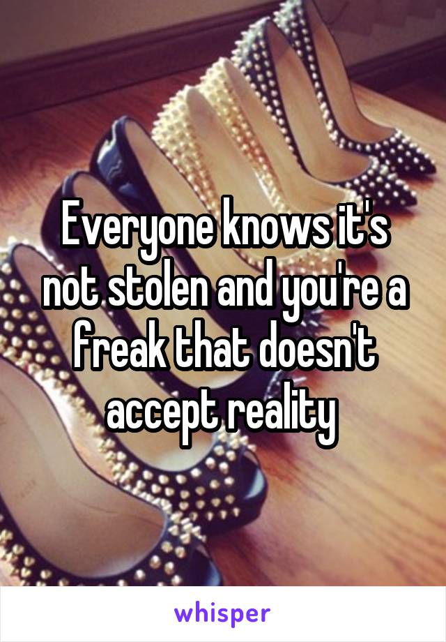 Everyone knows it's not stolen and you're a freak that doesn't accept reality 