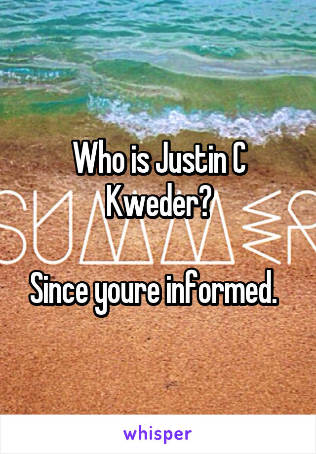 Who is Justin C Kweder?

Since youre informed.  