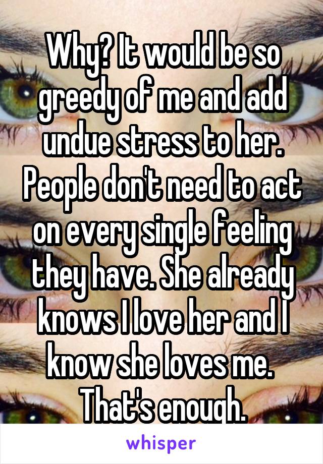 Why? It would be so greedy of me and add undue stress to her. People don't need to act on every single feeling they have. She already knows I love her and I know she loves me.  That's enough.