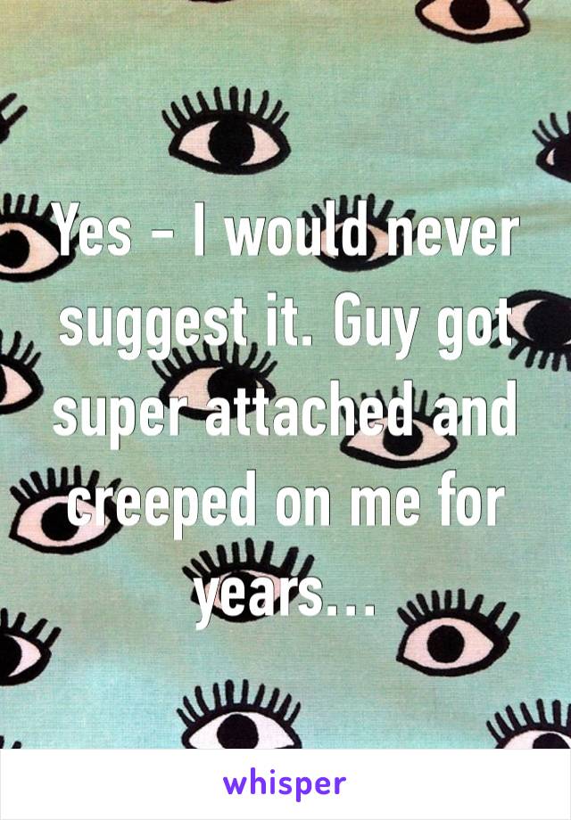 Yes - I would never suggest it. Guy got super attached and creeped on me for years…