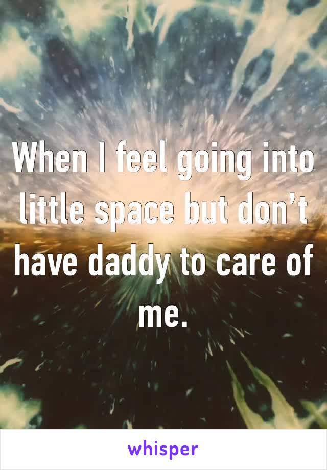 When I feel going into little space but don’t have daddy to care of me. 