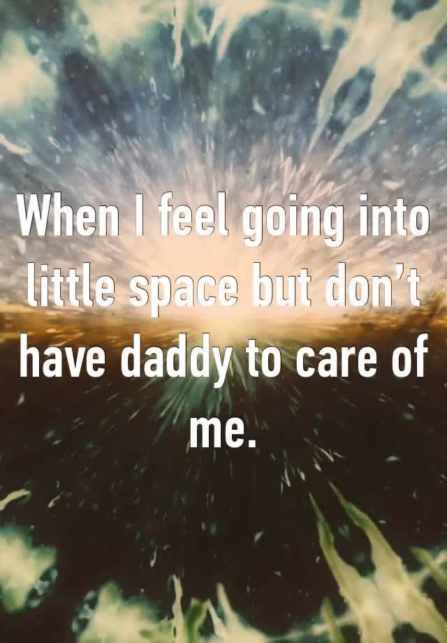 When I feel going into little space but don’t have daddy to care of me. 