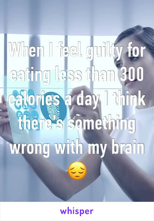 When I feel guilty for eating less than 300 calories a day I think there’s something wrong with my brain 😔