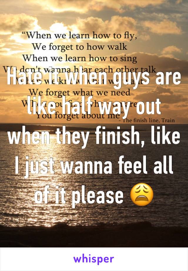 Hate it when guys are like half way out when they finish, like I just wanna feel all of it please 😩