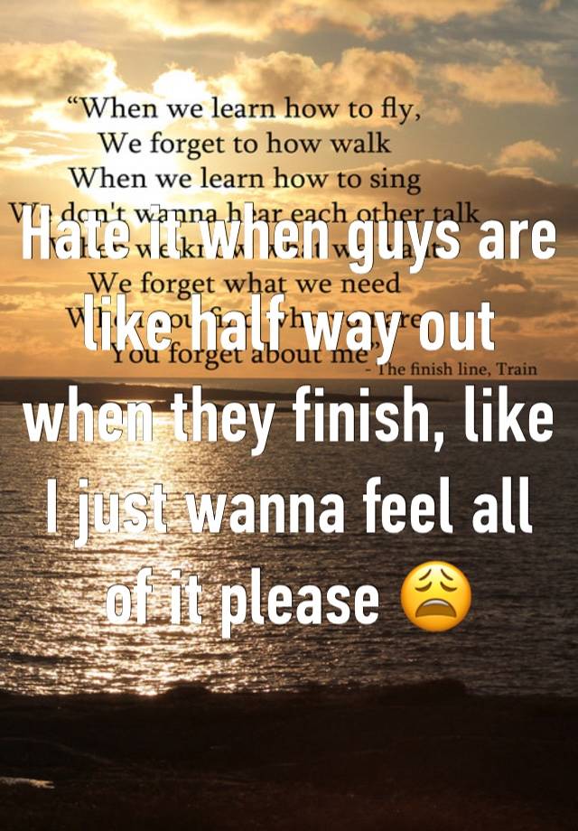 Hate it when guys are like half way out when they finish, like I just wanna feel all of it please 😩