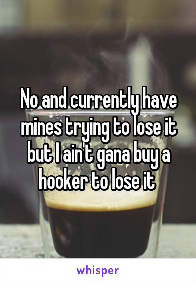 No and currently have mines trying to lose it but I ain't gana buy a hooker to lose it 