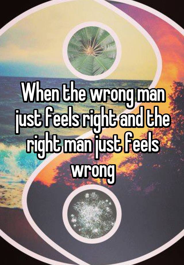 When the wrong man just feels right and the right man just feels wrong