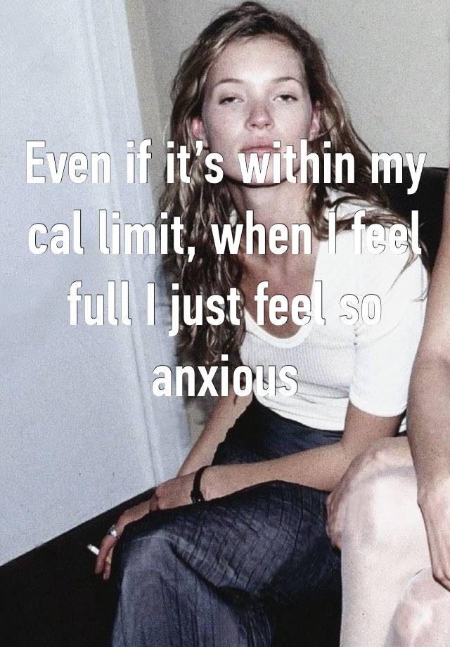 Even if it’s within my cal limit, when I feel full I just feel so anxious 