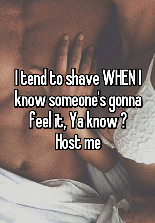 I tend to shave WHEN I know someone's gonna feel it, Ya know ?
Host me