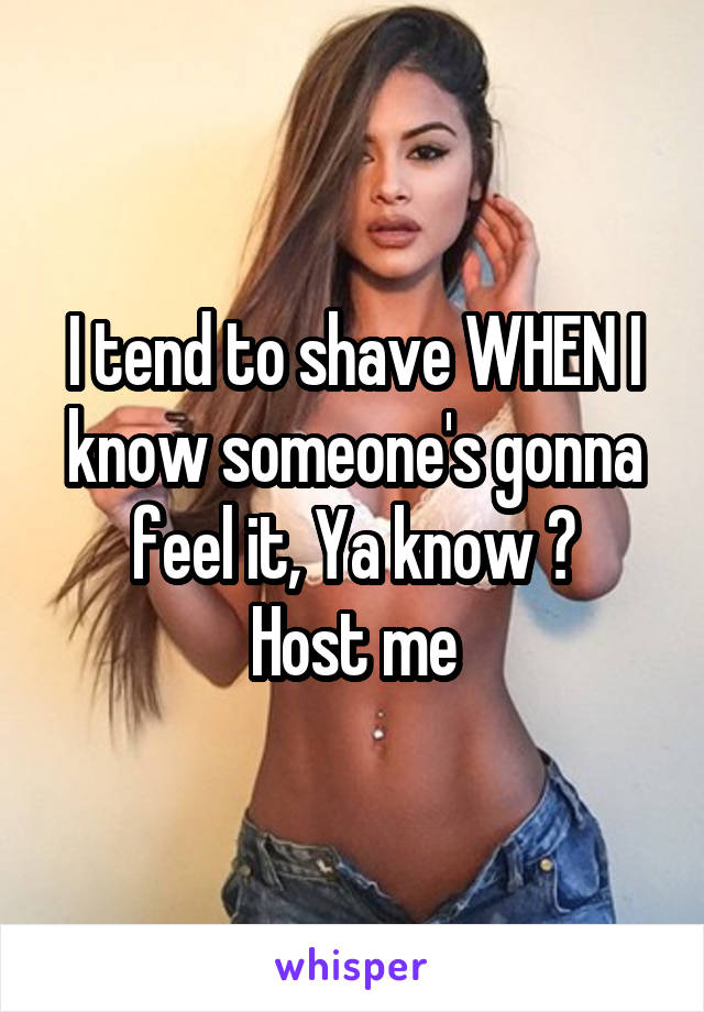 I tend to shave WHEN I know someone's gonna feel it, Ya know ?
Host me