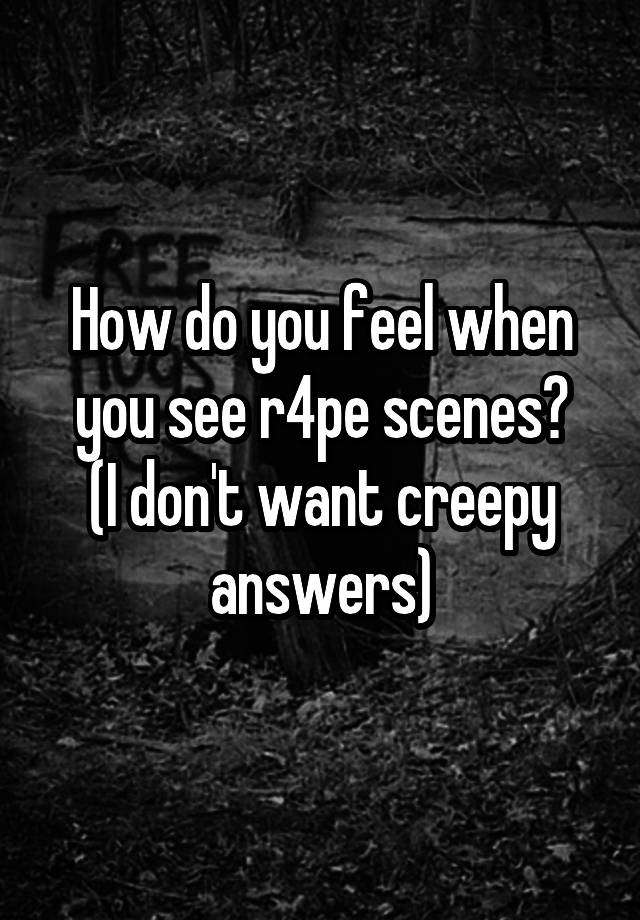How do you feel when you see r4pe scenes?
(I don't want creepy answers)