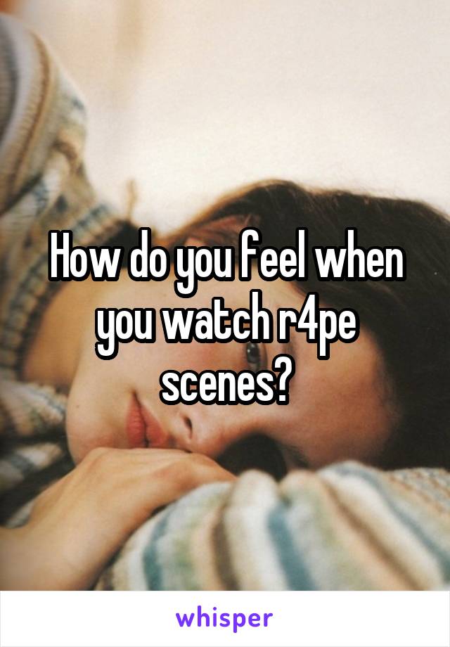 How do you feel when you watch r4pe scenes?
