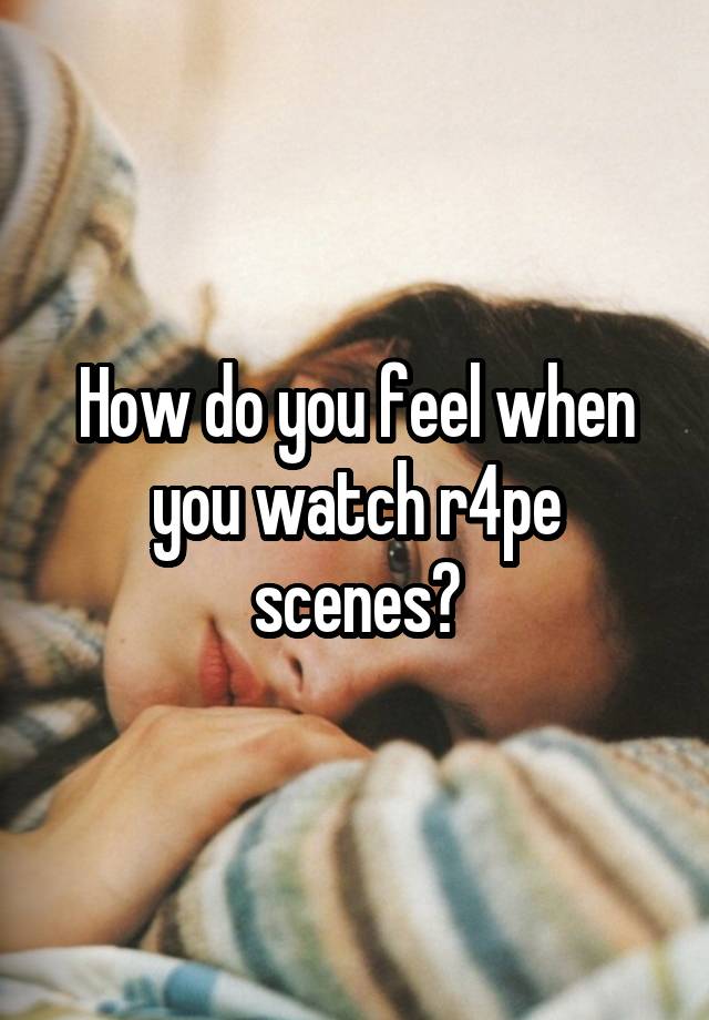How do you feel when you watch r4pe scenes?
