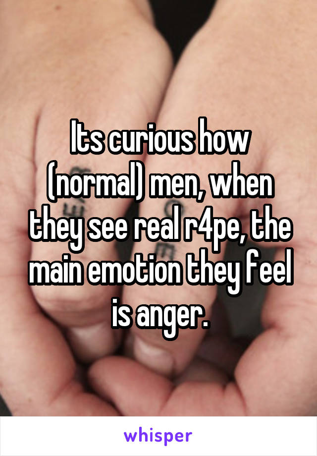Its curious how (normal) men, when they see real r4pe, the main emotion they feel is anger.