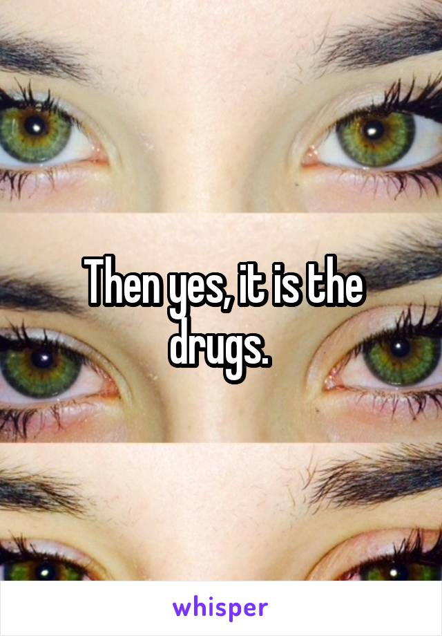 Then yes, it is the drugs. 