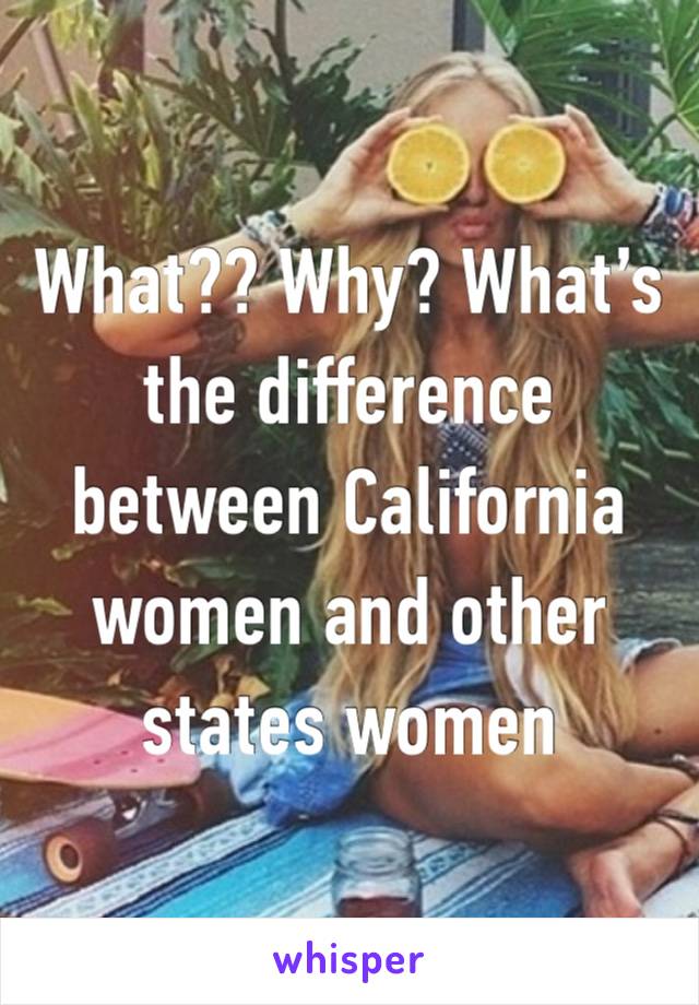 What?? Why? What’s the difference between California women and other states women 