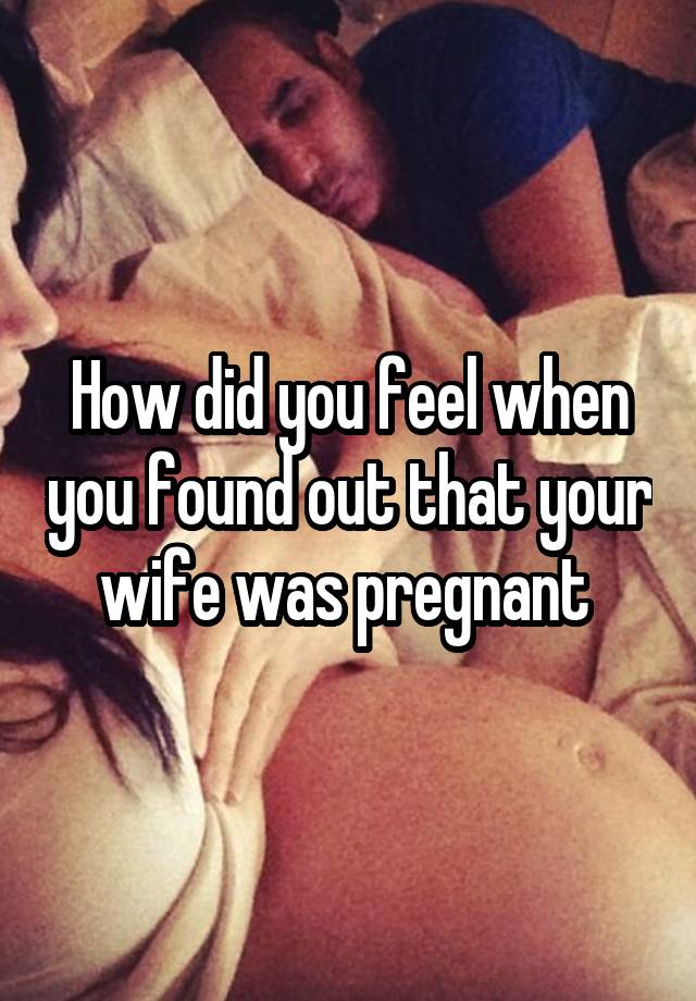 How did you feel when you found out that your wife was pregnant 