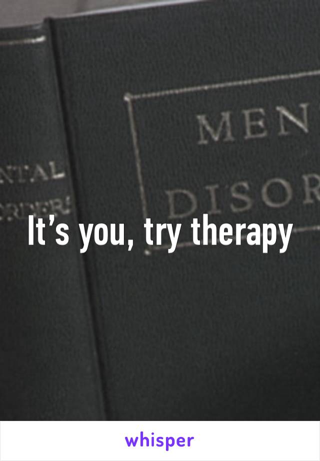 It’s you, try therapy