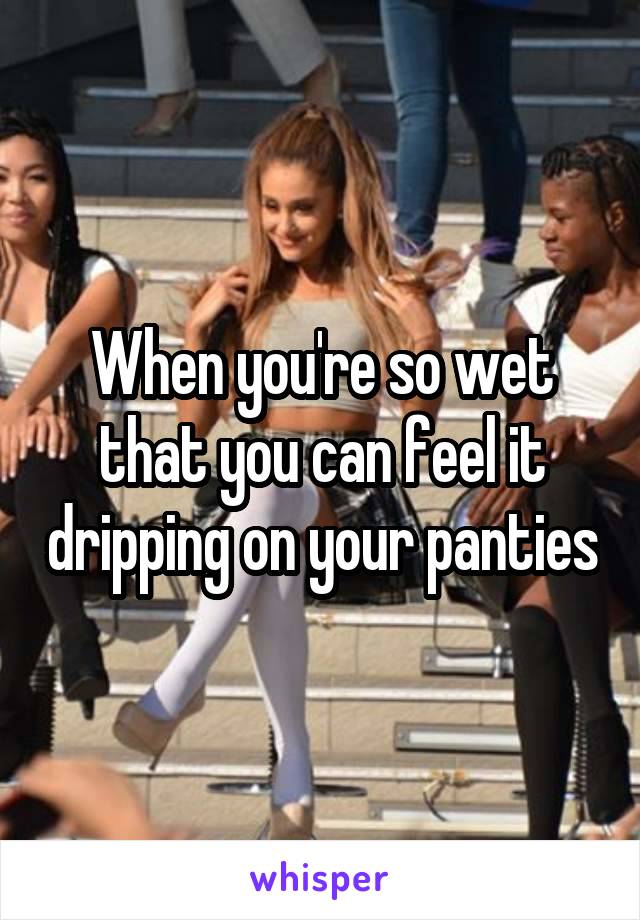 When you're so wet that you can feel it dripping on your panties