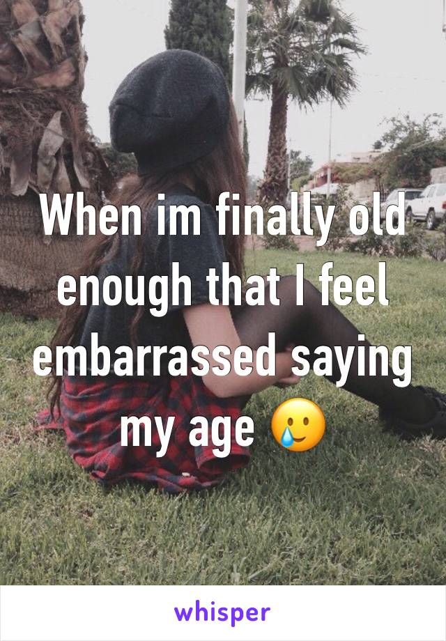 When im finally old enough that I feel embarrassed saying my age 🥲