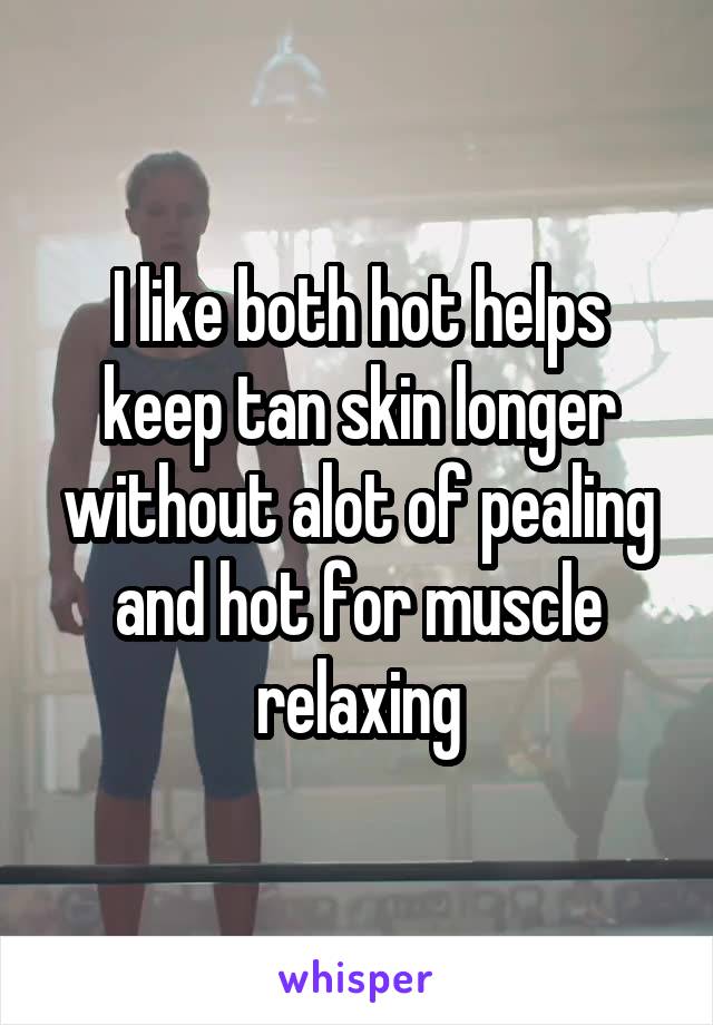 I like both hot helps keep tan skin longer without alot of pealing and hot for muscle relaxing
