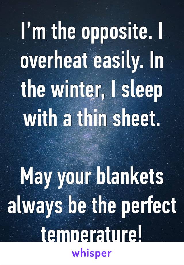 I’m the opposite. I overheat easily. In the winter, I sleep with a thin sheet. 

May your blankets always be the perfect temperature!