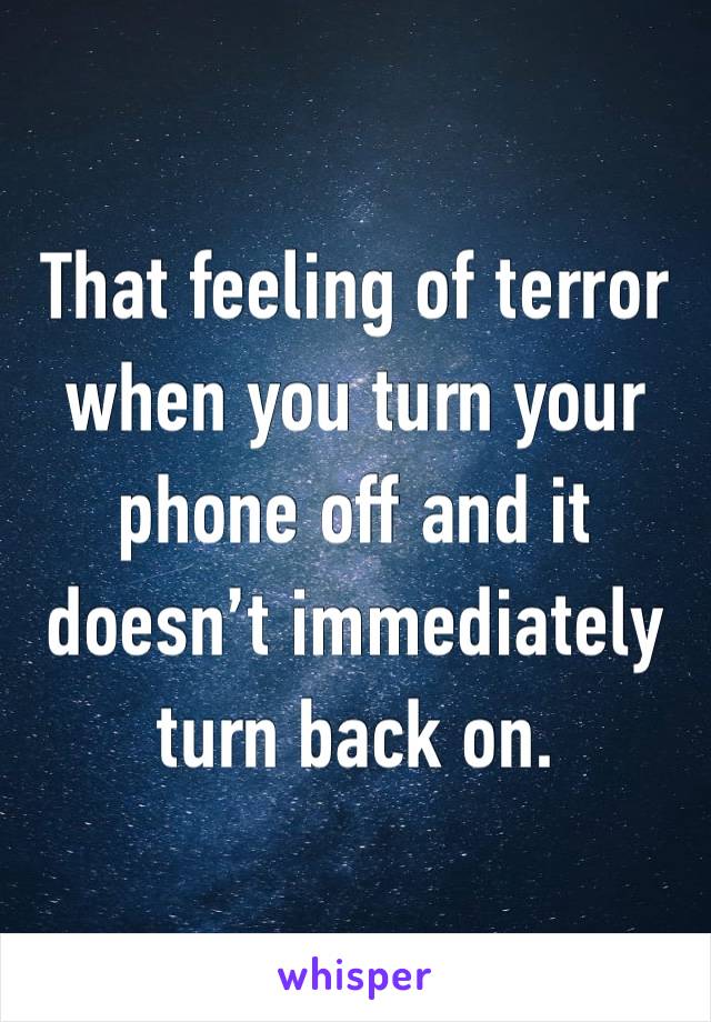 That feeling of terror when you turn your phone off and it doesn’t immediately turn back on. 