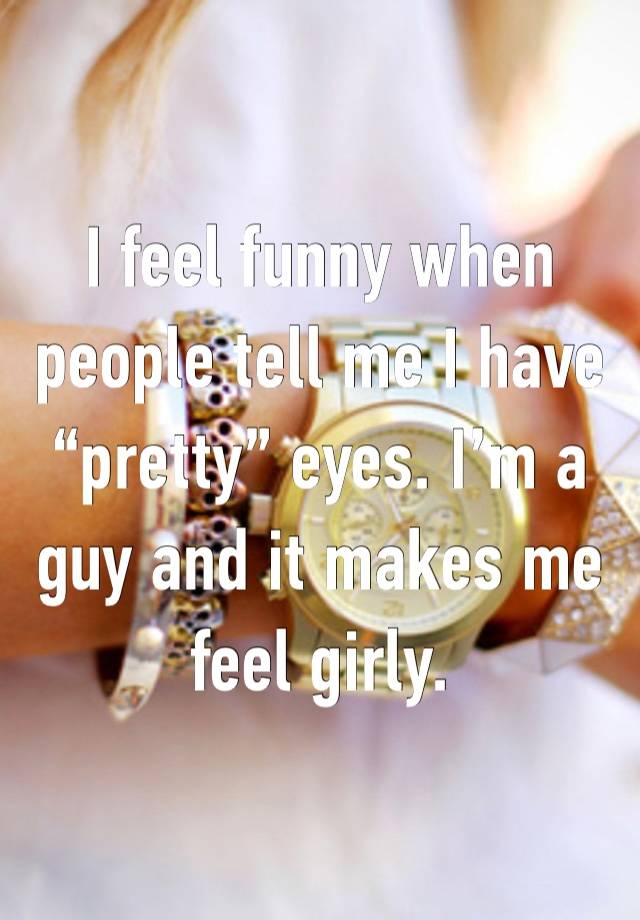 I feel funny when people tell me I have “pretty” eyes. I’m a guy and it makes me feel girly. 