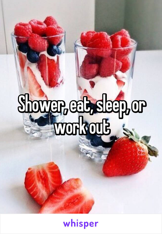 Shower, eat, sleep, or work out