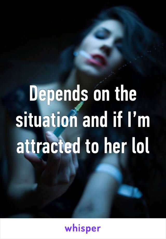 Depends on the situation and if I’m attracted to her lol 