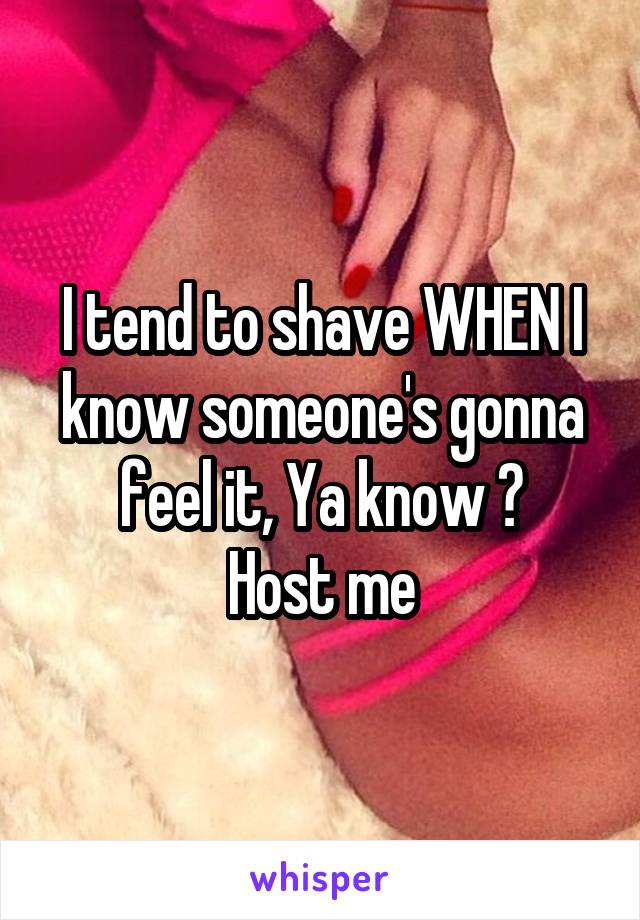 I tend to shave WHEN I know someone's gonna feel it, Ya know ?
Host me