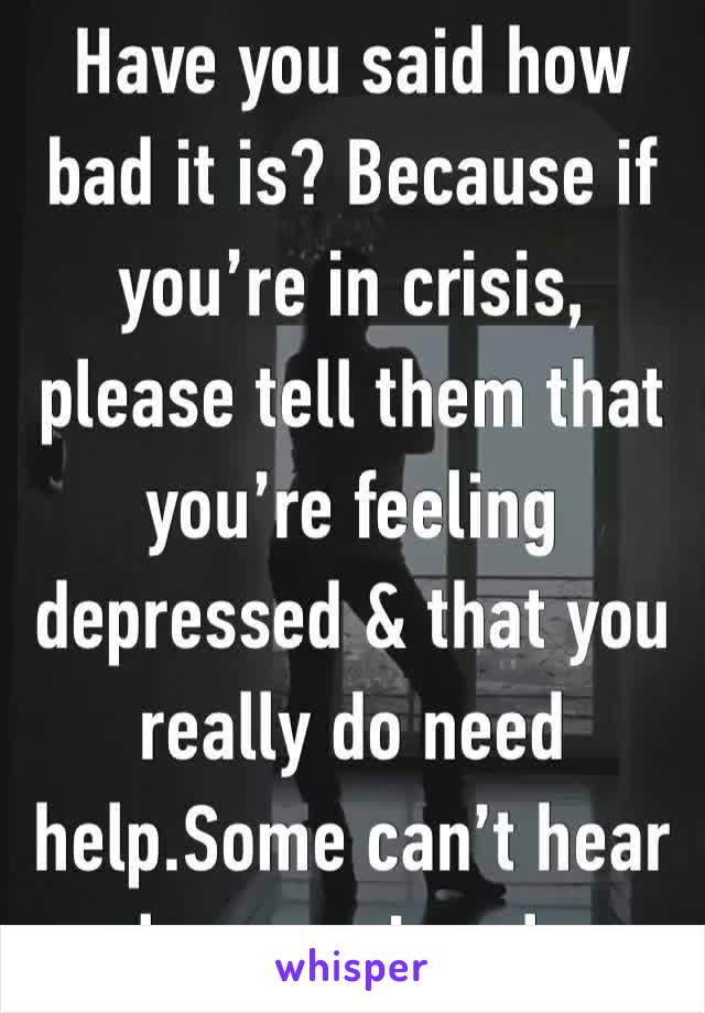 Have you said how bad it is? Because if you’re in crisis, please tell them that you’re feeling depressed & that you really do need help.Some can’t hear unless you’re clear