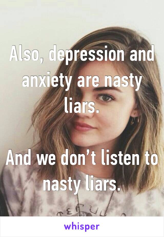 Also, depression and anxiety are nasty liars. 

And we don’t listen to nasty liars. 